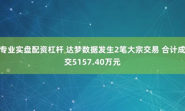 专业实盘配资杠杆 达梦数据发生2笔大宗交易 合计成交5157.40万元