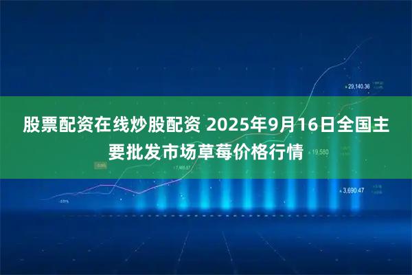 股票配资在线炒股配资 2025年9月16日全国主要批发市场草莓价格行情