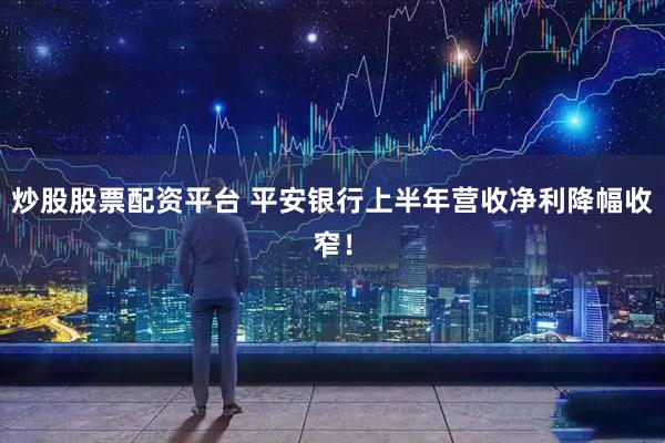 炒股股票配资平台 平安银行上半年营收净利降幅收窄！