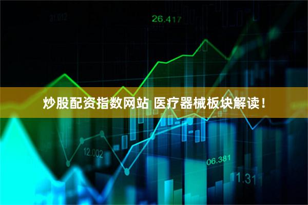 炒股配资指数网站 医疗器械板块解读！