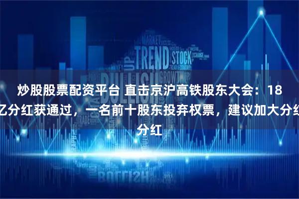 炒股股票配资平台 直击京沪高铁股东大会：18亿分红获通过，一名前十股东投弃权票，建议加大分红