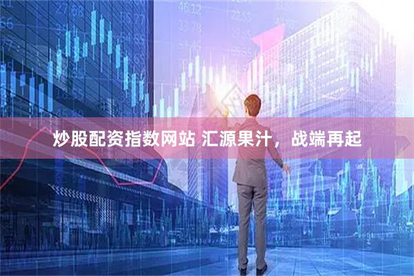 炒股配资指数网站 汇源果汁，战端再起
