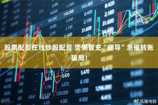 股票配资在线炒股配资 警惕冒充“领导”急催转账骗局！