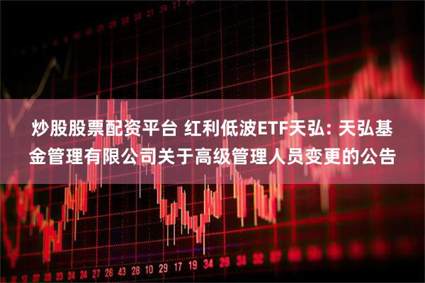 炒股股票配资平台 红利低波ETF天弘: 天弘基金管理有限公司关于高级管理人员变更的公告
