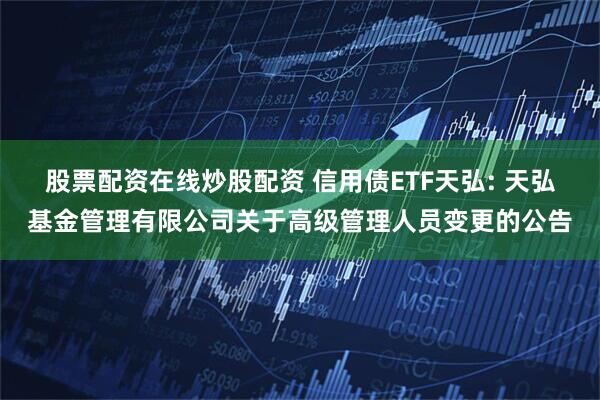 股票配资在线炒股配资 信用债ETF天弘: 天弘基金管理有限公司关于高级管理人员变更的公告