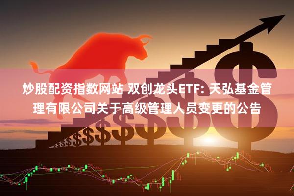 炒股配资指数网站 双创龙头ETF: 天弘基金管理有限公司关于高级管理人员变更的公告