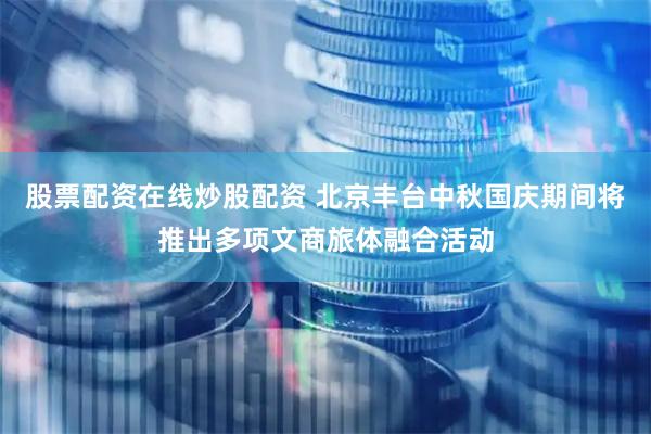 股票配资在线炒股配资 北京丰台中秋国庆期间将推出多项文商旅体融合活动