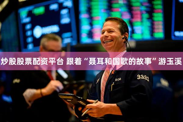 炒股股票配资平台 跟着“聂耳和国歌的故事”游玉溪
