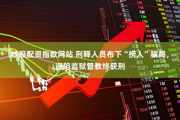 炒股配资指数网站 刑释人员布下“捞人”骗局，诬陷监狱管教终获刑