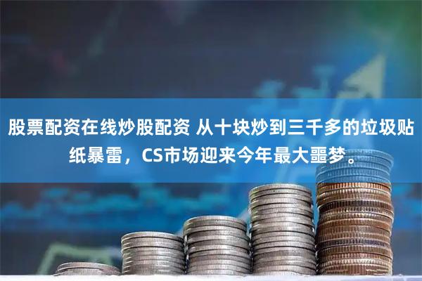 股票配资在线炒股配资 从十块炒到三千多的垃圾贴纸暴雷，CS市场迎来今年最大噩梦。