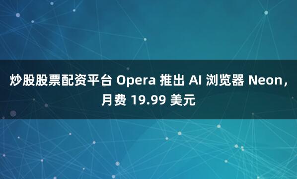 炒股股票配资平台 Opera 推出 AI 浏览器 Neon，月费 19.99 美元