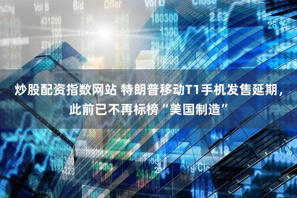 炒股配资指数网站 特朗普移动T1手机发售延期，此前已不再标榜“美国制造”